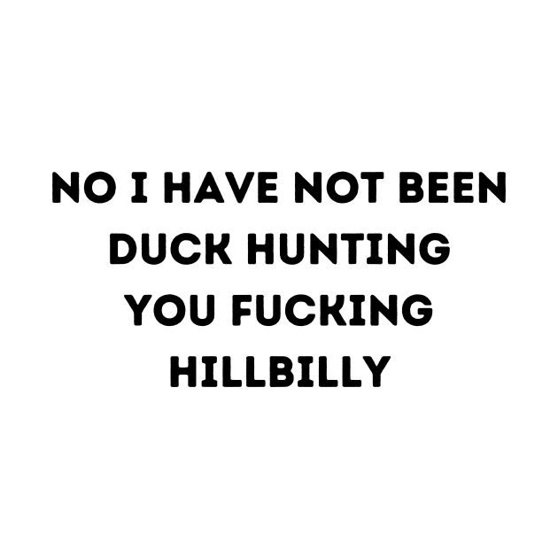 No I have not been duck hunting you fucking Hillbilly by Bella Designs