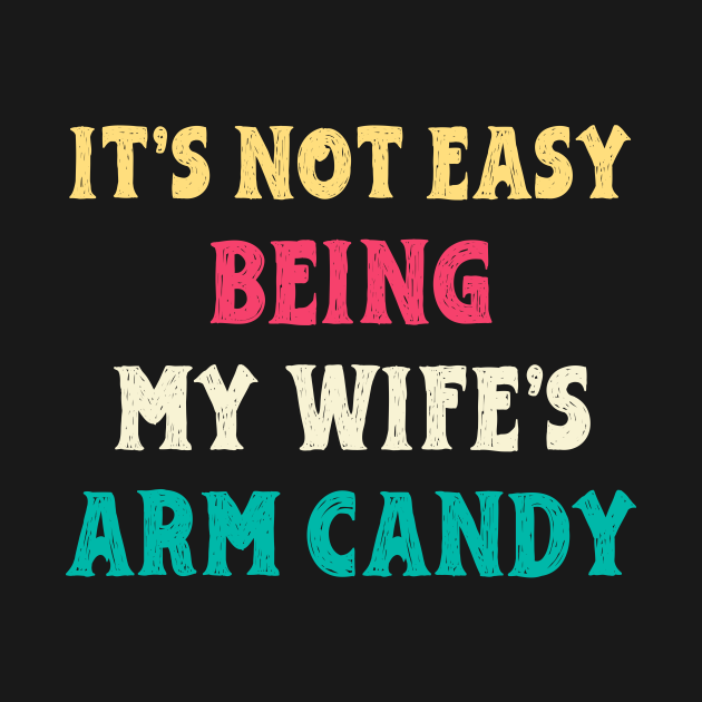 It S Not Easy Being My Wife S Arm Candy Its Not Easy Being My Wifes Arm Candy T Shirt