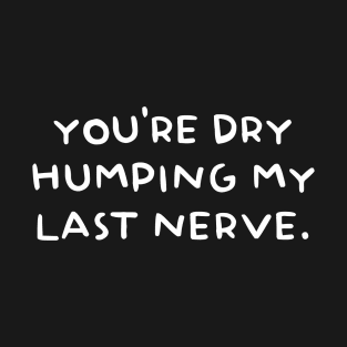You're Dry Humping My Last Nerve T-Shirt