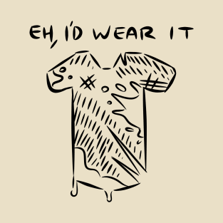 Eh, I'd Wear It. T-Shirt