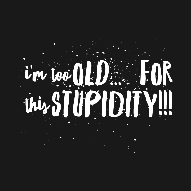 I'm To OLD...for this STUPIDITY!!! by JustSayin'Patti'sShirtStore