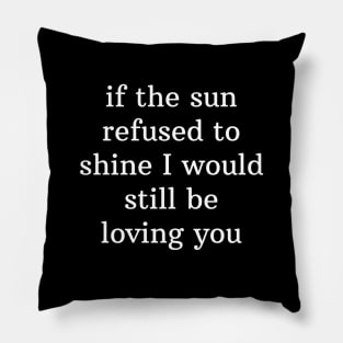 If the sun refused to shine I would still be loving you Pillow