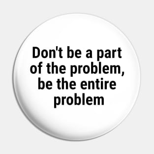 Don't be a part of the problem, be entire problem Black Pin