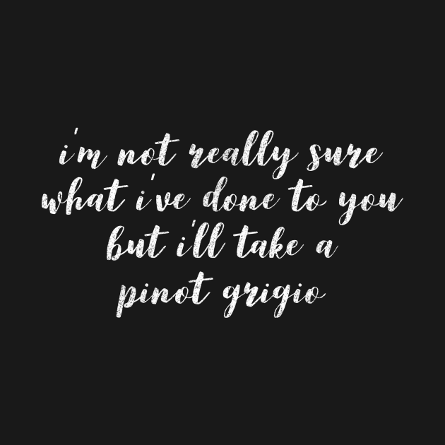 I'm not really sure what I've done to you But I'll take a Pinot Grigio by mivpiv