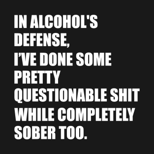 In Alcohol's Defense: I have Done Some Pretty Questionable Shit While Completely Sober Too T-Shirt