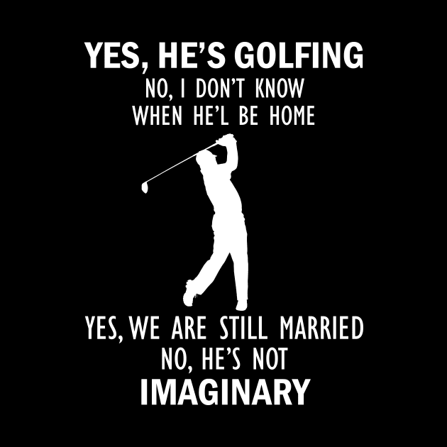 Yes, He’s Golfing. No, I Don’t Know When He’ll Be Home. Yes, We Are Still Married. No, He's Not Imaginary T-shirt by kimmygoderteart