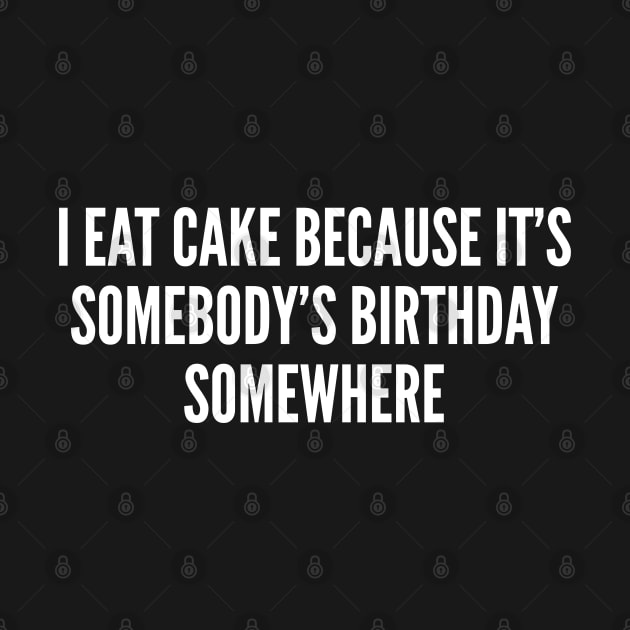 Witty Food Joke - I Eat Cake Because It's Somebody's Birthday Somewhere by sillyslogans