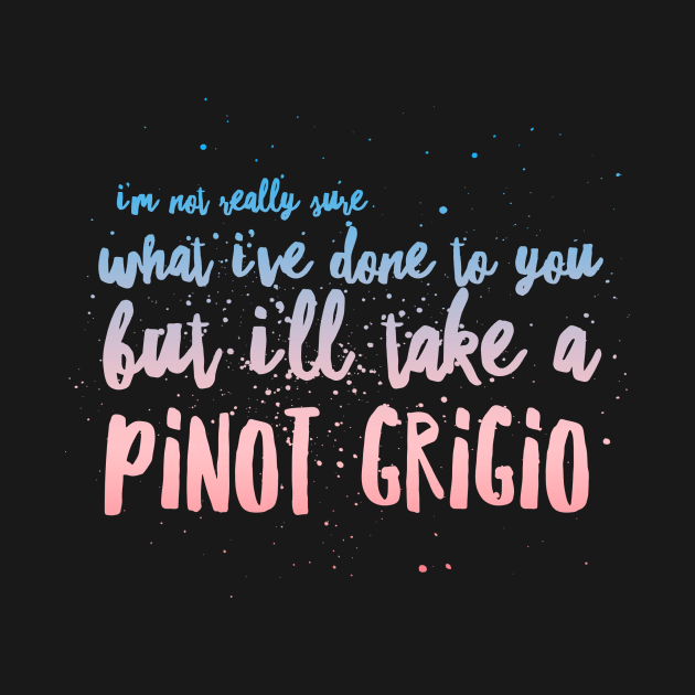 I'm not really sure what I've done to you But I'll take a Pinot Grigio by mivpiv