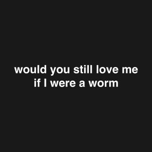 Would You Still Love Me if I Were a Worm T-Shirt