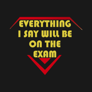 Everything I Say Will Be On The Exam T-Shirt