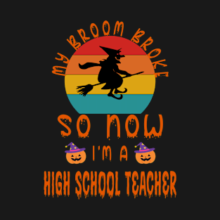 My Broom Broke So Now I'M A High School Teacher - High School Teacher Halloween Gift T-Shirt