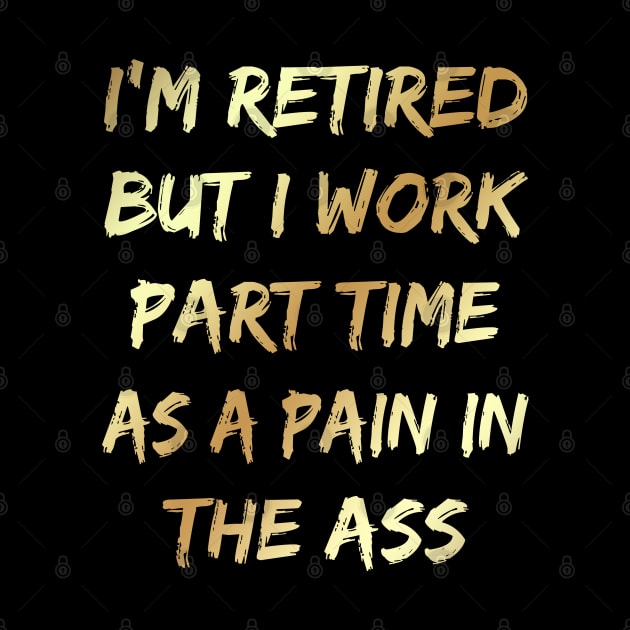 I'm Retired But I Work Part Time As A Pain In The Ass by Dhme