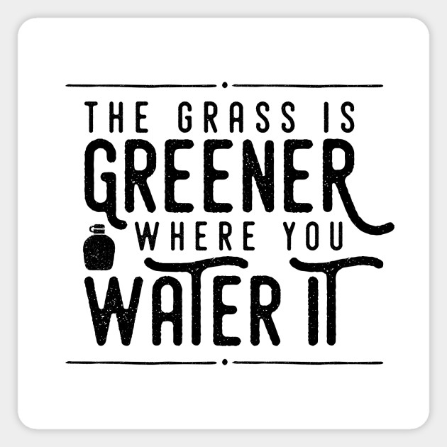 The Grass Is Greener Where You Water It The Grass Is Greener Where You Water It Sticker Teepublic