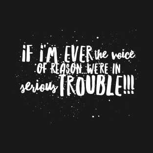 If I'm ever the Voice of Reason...We're in Serious Trouble!!! T-Shirt