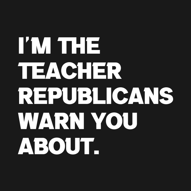 I am the Teacher Republicans Warn You About by Brobocop