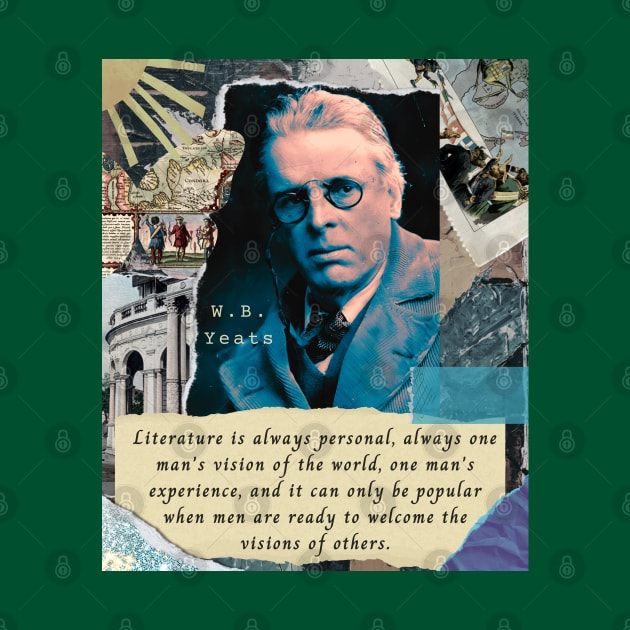 William Butler Yeats portrait and quote: Literature is always personal, always one man's vision of the world, one man's experience, and it can only be popular when men are ready to welcome the visions of others. by artbleed