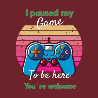 I Paused My Game To Be Here You're Welcome T-Shirt