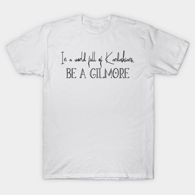 In a world full of Kardashians, be a Gilmore - Gilmore Girls - T-Shirt