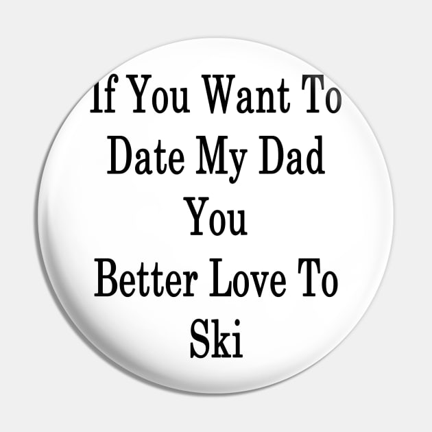 If You Want To Date My Dad You Better Love To Ski Pin by supernova23