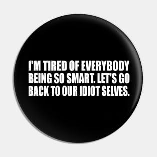 I'm tired of everybody being so smart. Let's go back to our idiot selves Pin