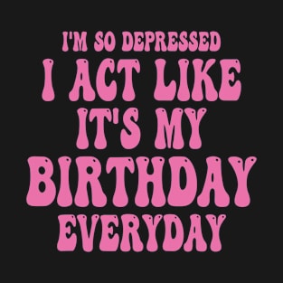 Funny I'm So Depressed I Act Like It's My Birthday Everyday T-Shirt