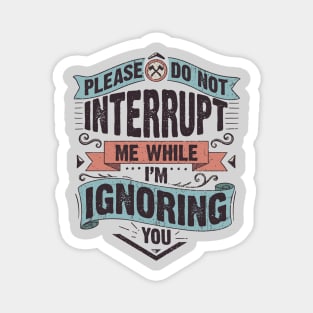 Please do not interrupt me while I'm ignoring you Magnet