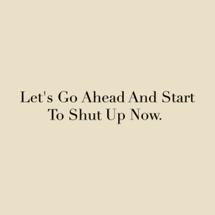 Lets go ahead and start to shut up now T-Shirt