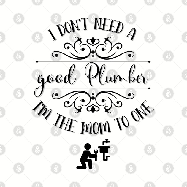 I Don’t Need A Good Plumber I’m The Mom To One by TeeShop Designs