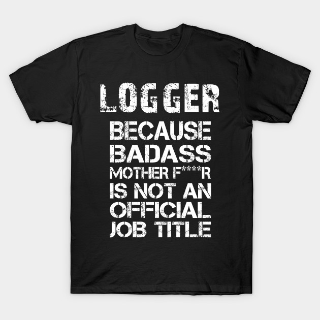 Logger Because Badass Mother F R Is Not An Official Job Title A T Accessories T Shirt Tj Theteejob