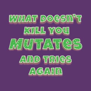 What doesn't kill you, mutates, and tries again T-Shirt