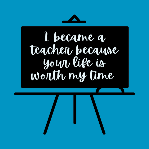 I Became A Teacher Because Your Life Is Worth My Time by simple_words_designs