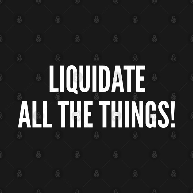 Liquidate All The Things! by sillyslogans