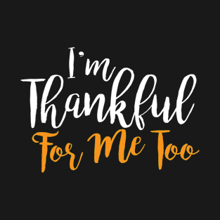 Im Thankful For Me Too Funny Thanksgiving T-Shirt