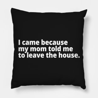 I came because my mom told me to leave the house Pillow