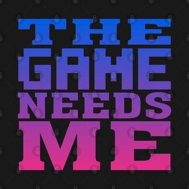 The Game Needs Me by Flippin' Sweet Gear