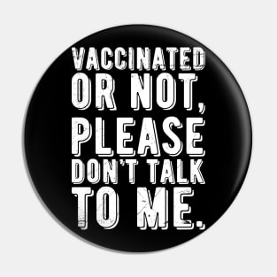 vaccinated or not, please don't talk to me. Funny Pro Vaccine Pin