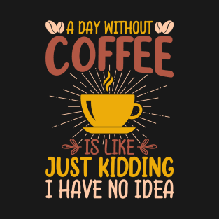 A Day Without Coffee Is Just Kidding I Have No Idea T-Shirt