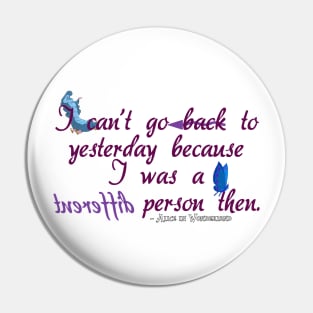 I can't go back to yesterday because I was a different person then - Alice in Wonderland Pin