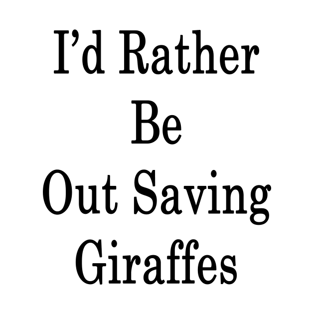 I'd Rather Be Out Saving Giraffes by supernova23