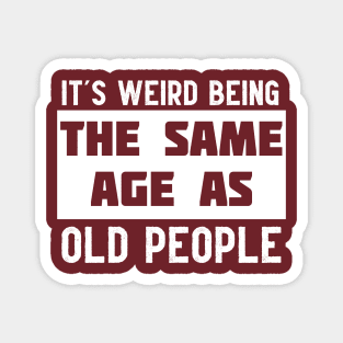 It's Weird Being The Same Age As Old People Magnet