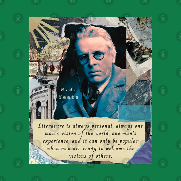 William Butler Yeats portrait and quote: Literature is always personal, always one man's vision of the world, one man's experience, and it can only be popular when men are ready to welcome the visions of others. by artbleed