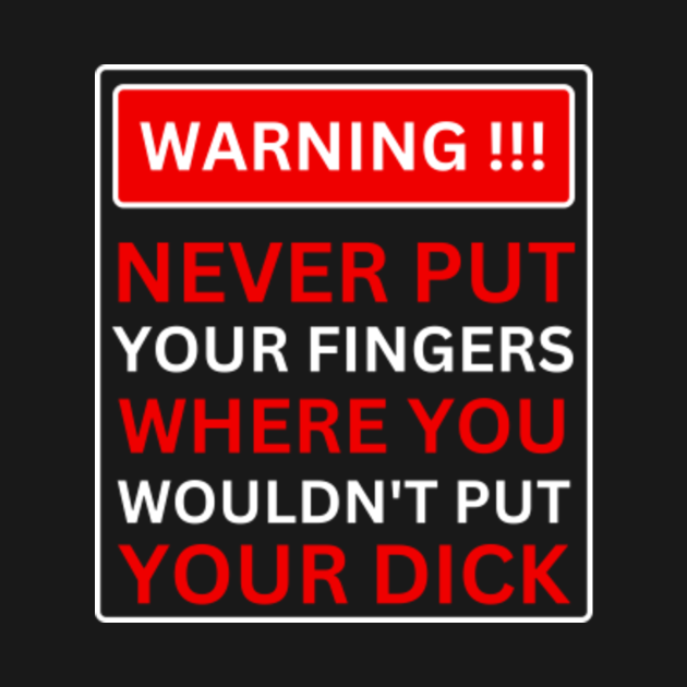 Warning Never Put Your Fingers Where You Wouldnt Put Your Dick Warning T Shirt Teepublic 