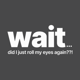 Wait! Did I Just Roll My Eyes Again??! T-Shirt