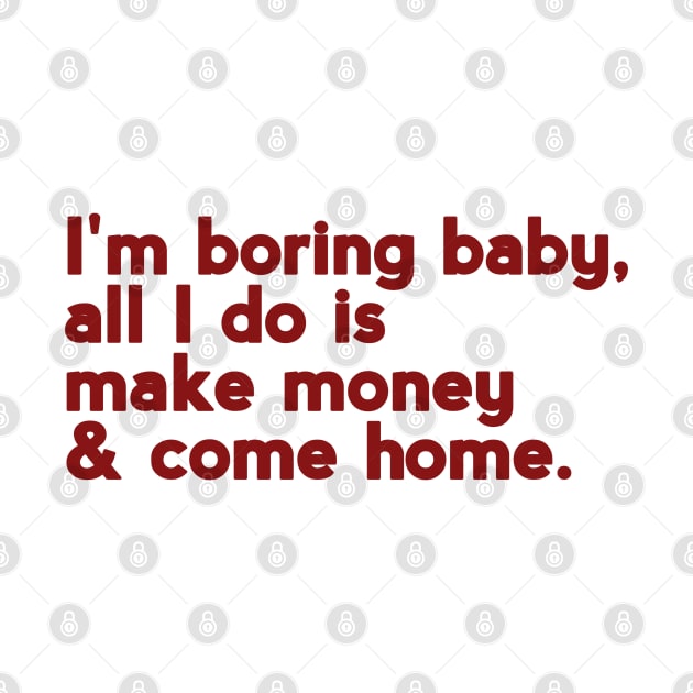 I'm boring baby all I do is make money and come home by ShinyTeegift