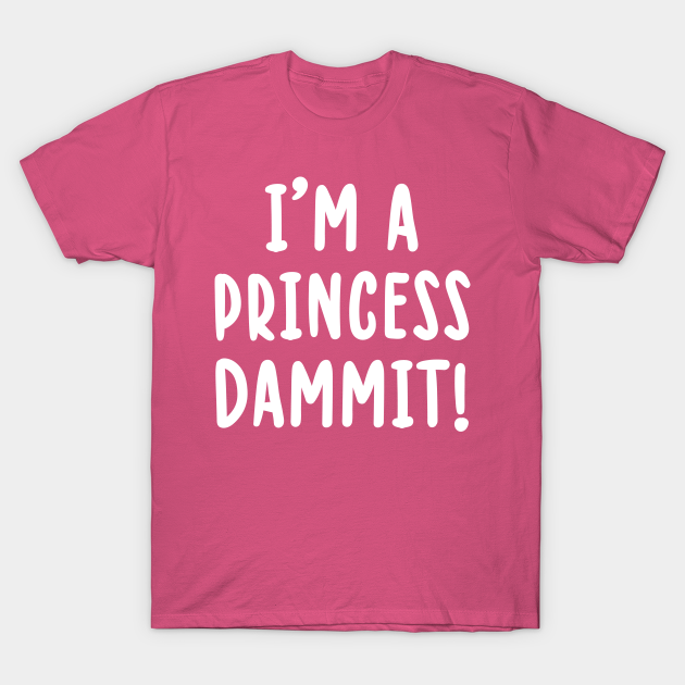 I'm A PRINCESS Dammit - Im A Princess Dammit - T-Shirt