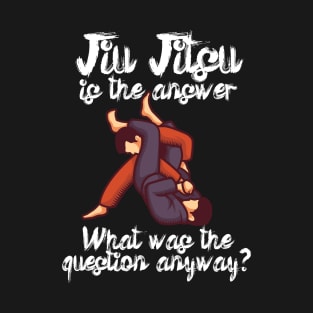 Jiu Jitsu is the answer What was the question anyway T-Shirt