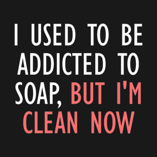 I Used To Be Addicted To Soap, But I'm Clean Now T-Shirt