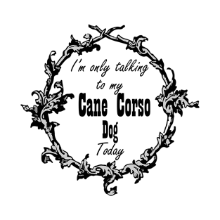 I'm only talking to my Cane Corso dog today T-Shirt