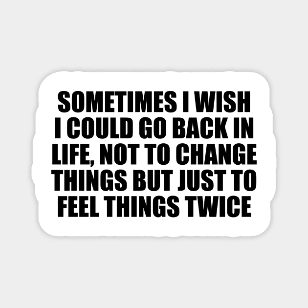 Sometimes I wish I could go back in life, not to change things but just to feel things twice Magnet by It'sMyTime