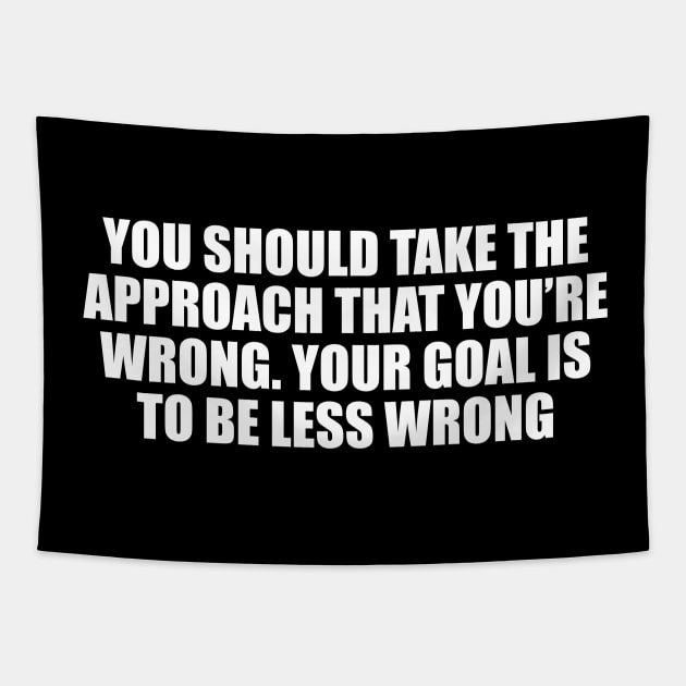 You should take the approach that you’re wrong. Your goal is to be less wrong Tapestry by CRE4T1V1TY